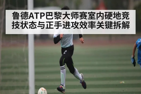 鲁德ATP巴黎大师赛室内硬地竞技状态与正手进攻效率关键拆解