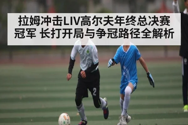 拉姆冲击LIV高尔夫年终总决赛冠军 长打开局与争冠路径全解析