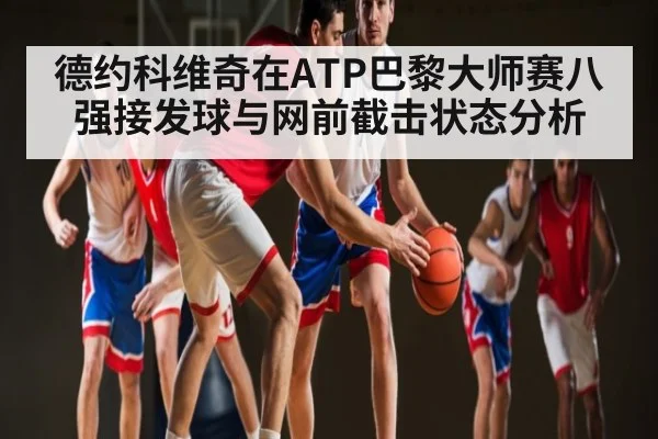 德约科维奇在ATP巴黎大师赛八强接发球与网前截击状态分析